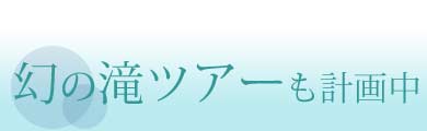 幻の滝ツアーも計画中！